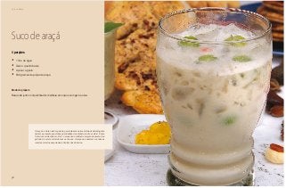 36
Café da Manhã
Suco de araçá
4 porções
•	 1 litro de água
•	 Gelo o quanto baste
•	 Açúcar a gosto
•	 500 gramas de polpa de araçá
Modo de preparo
Bata tudo junto no liquidificador, distribua em copos com gelo e sirva.
O araçá é a fruta irmã da goiaba, que também é nativa do Brasil. Adstringente
natural, apresenta generosas quantidades de potássio, sódio e cálcio. É uma
fruta rica em vitaminas A, B e C. o araçá não é cultivado em grande escala. Seu
período de coleta coincide com as chuvas. O araçá que usamos nas nossas
receitas veio dos associados à Central dos Cerrados.
 