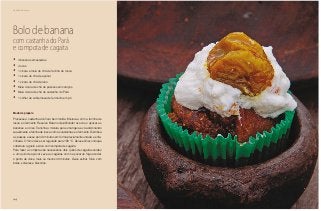 44
Delícias toda hora
Bolo de banana
com castanha do Pará
e compota de cagaita
•	 4 bananas amassadas
•	 4 ovos
•	 1 xicara e meia de chá de farinha de rosca
•	 1 xicara de chá de açúcar
•	 1 xicara de chá de óleo
•	 Meia xícara de chá de passas sem caroços
•	 Meia xícara de chá de castanha do Pará
•	 1 colher de sobremesa de fermento em pó
Modo de preparo
Processe a castanha até ficar bem moída. Misture-a com a farinha de
rosca e o fermento. Reserve. Bata no liquidificador os ovos, o açúcar, as
bananas e o óleo. Transfira a mistura para uma tigela e vá adicionando
suavemente a farinha de rosca com as castanhas e o fermento. Distribua
as passas e asse por 40 minutos em forma previamente untada e enfa-
rinhada. O forno deve ser regulado para 180 °C. Deixe esfriar, coloque
cobertura a gosto e sirva com compota de cagaita.
Para fazer a compota são necessários dois quilos de cagaitas verdes
e um quilo de açúcar. Leve as cagaitas com o açúcar ao fogo até dar
o ponto de doce, mais ou menos 40 minutos. Deixe esfriar. Sirva com
bolos, sorvetes e biscoitos.
 