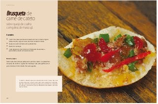 46
Delícias toda hora
Brusqueta de
carne de cateto
sobre queijo de coalho
com geleia de maracujá
8 porções
•	 1 pernil de cateto previamente assado com sal, pimenta, alguns
dentes de alho, alguns cravos-da-índia cortado em fatias
•	 Queijo de coalho cortados em quadradinhos
•	 Geleia de maracujá
•	 1 pão baguete ou tipo italiano em fatias para brusquetas e
previamente untado com azeite de oliva
Modo de preparo
Sobre cada fatia coloque pedaços do pernil de cateto, os pedacinhos
de queijo de coalho e a geleia de maracujá. Leve para grelhar por al-
guns minutos em forno médio. Sirva em seguida.
O cateto é conhecido como porco-do-mato, mas ele não é porco. Sua carne
até que parece com a do porco, mas é bem menos gordurosa. O cateto tam-
bém não contrai várias doenças que atingem os porcos. Mas ele é um animal
em extinção, e sua carne só deve ser adquirida de fornecedores com autori-
zação do Ibama.
 