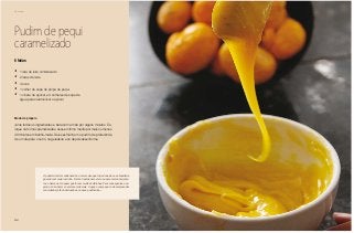 110
Domingo
Pudim de pequi
caramelizado
•	 1 lata de leite condensado
•	 2 latas de leite
•	 4 ovos
•	 1 colher de sopa de polpa de pequi
•	 1 xícara de açúcar e 3 colheres de sopa de
água para caramelizar o açúcar
6 fatias
Modo de preparo
Junte todos os ingredientes e bata com a mão por alguns minutos. Co-
loque na forma caramelizada e asse em forno médio por mais ou menos
40 minutos em banho-maria. Deixe esfriar bem o pudim, de preferência
de um dia para o outro, na geladeira e só depois desenforme.
O pudim de leite condensado é uma receita que toda dona de casa brasileira
guarda com maior carinho. De tão tradicional se tornou uma marca em janta-
res e almoços. Há quem goste com muitas bolhinhas. Para consegui-las o se-
gredo é não bater e nem mexer demais. A opção com pequi é de surpreender
convidados já tão habituados ao nosso pudinzinho...
 