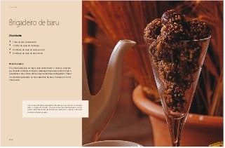 124
Chá da tarde
Brigadeiro de baru
25 unidades
•	 1 lata de leite condensado
•	 1 colher de sopa de manteiga
•	 2 colheres de sopa de cacau em pó
•	 2 colheres de sopa de baru moído
Modo de preparo
Em uma panela leve ao fogo o leite condensado, o cacau e a mantei-
ga. Quando a mistura começar a despregar da panela, retire do fogo e
acrescente o baru. Deixe esfriar e faça as bolinhas de brigadeiro. Passe
no chocolate granulado ou nas castanhas de baru. Coloque em formi-
nhas e sirva.
Ao baru são atribuídas propriedades afrodisíacas, e por isso ele é conhecido
como o “viagra do Cerrado”. O que se sabe é que sua amêndoa é rica em
muitos nutrientes, dentre eles destaca-se a vitamina E, o que de certa forma
confirma a intuição popular.
 