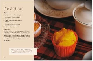 148
Chá da tarde
Cupcake de buriti
•	 1 e 1/2 xícara de chá de farinha de trigo com
fermento
•	 1 e 1/2 xícara de chá de farinha de trigo
especial
•	 1 tablete de manteiga sem sal em temperatura
ambiente
•	 2 xícaras de chá de açúcar
•	 4 ovos grandes na temperatura ambiente
•	 1 xícara de chá de polpa de buriti
Modo de preparo
Bata a manteiga na batedeira até ficar bem cremosa. Junte a polpa de
buriti. Adicione o açúcar e continue batendo. Adicione os ovos um a
um, intercalando com as farinhas de trigo peneiradas. Coloque então a
massa em forminhas para cupcakes de papel montadas nas formas de
empada de alumínio. Asse em forno pré-aquecido a 180 ºC por cerca
de 30 minutos. Não deixe ficar muito tempo no forno para a massa não
ressecar. Retire do forno. Espere esfriar. Espalhe sobre eles uma cober-
tura a seu gosto.
10 unidades
Sabia que no Nordeste as comunidades desenvolveram o vinho de bu-
riti? Pois é... Este vinho é suco puro da fruta, previamente amolecida
com água, e depois batido com açúcar. Quem conhece o buriti sabe
que dele tudo se aproveita: os frutos, os troncos e as palhas.
 