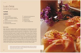 Chá da tarde
152
Luas cheias
de farinha de macaúba
Ingredientes
•	 25 gramas de água
•	 25 gramas de melhoramento para pão
•	 110 gramas de manteiga em temperatura
ambiente
•	 40 gramas de fermento seco instantâneo
•	 200 gramas de água
•	 50 gramas de farinha de macaúba
•	 1 quilo de farinha de trigo especial
•	 80 gramas de açúcar
•	 25 gramas de sal
•	 350 gramas de leite
•	 1,4 quilo de manteiga de leite
Modo de preparo
Separe antes todos os ingredientes. Misture o melhoramento para pão com os 25 gramas de água. À parte
misture o fermento seco instantâneo com a água morna restante (200 gramas). Em seguida misture 150 gra-
mas de farinha de trigo peneirada a esta massa de fermento. Em seguida adicione o restante da farinha de
trigo previamente misturada com a farinha de macaúba. Adicione a pitada de sal e o açúcar e por último o
leite. Adicione o melhoramento de pão e a manteiga em temperatura ambiente. Bata esta massa na batedeira
com o acessório para pães. Deixe a massa fermentar por mais ou menos 1 hora em um local morno. Uma hora
depois, fure a massa com os dedos para romper as bolhas de ar. Cubra-a com papel filme e leve-a para gelar
por mais ou menos 2 horas. Depois desse tempo,divida a massa em em duas partes iguais. Estenda a massa
em um retângulo. Em seguida distribua dois terços da manteiga gelada neste mesmo retângulo. Coloque a
outra parte da massa sobre a que está com a manteiga. Espalhe com o abridor de massas. Dobre a massa
pelo meio e leve-a à geladeira mais uma vez. Volte a esticar a massa com o rolo até 3 mm de espessura. Faça
os pães cortando a massa em circulos. Passe levemente gema de ovo em todos os pães. Leve-os para assar
em forno a 200 °C até que fiquem dourados. Quando esfriarem, corte-os ao meio e recheie-os a gosto.
12 unidades
Macaúba e bocaiúva são palmeiras pouco conhecidas das grandes cidades. Seu fruto doce é o preferido
de muitos animais silvestres, dentre eles as araras. Riquíssima em vitamina A, ela se coloca como um
perfeito antioxidante capaz de proteger o organismo contra infecções. É excelente alimento para crianças
e idosos porque é rica em gorduras e carbroidratos.
 
