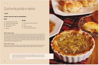 Chá da tarde
160
Quiche de jatobá e taioba
Massa
•	 150 gramas de farinha de trigo
•	 50 gramas de farinha de jatobá
•	 200 gramas de manteiga
•	 1 pitada de sal
•	 3 gemas
Recheio
•	 150 gramas de creme de leite fresco
•	 3 ovos
•	 Pimenta e sal a gosto
•	 1 xícara de chá de taioba picada
Prepare a massa com uma hora de antecedência
Modo de preparo da massa
Coloque as duas farinhas em uma peneira e peneire duas vezes. Coloque a mistura em um bowl. Faça um
buraco no meio e adicione primeiro a manteiga, misturando-a até conseguir a textura de uma farofa seca. O
sal e a gema de ovo, misturando levemente para não formar o glúten, que endurece e enrijece a massa, com
muita leveza até soltar das mãos. Leve a massa à geladeira por pelo menos uma hora. Depois disso, abra a
massa e estenda-a em uma forma de 24 cm de diâmetro, apropriada para quiche. Coloque o recheio e asse
por 20 minutos em forno pré aquecido a 180 °C.
Modo de preparo do recheio
Misture os ovos mexidos com um garfo, o creme de leite e a taioba picada. Adicione sal e pimenta a gosto.
Coloque este recheio na forma com a massa já estendida. Leve para assar por 30 minutos. Sirva quente.
1 quiche
Os jatobás são uma verdadeira enciclopédia da natureza. Eles guardam em suas seivas o registro histó-
rico da terra. Um jatobá médio, com mais ou menos 3 metros de diâmetro, deve ter a idade de 4 mil anos,
quando as pirâmides do Egito começavam a ser erguidas. Já a taioba frequenta os quintais do interior de
Minas e Goiás. É rica em vitaminas A, B e C.
 