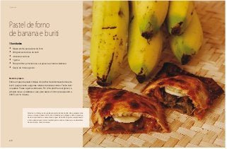178
Piquenique
Pastel de forno
de banana e buriti
•	 Massa pronta para pastel de forno
•	 200 gramas de doce de buriti
•	 4 bananas nanicas
•	 1 gema
•	 Para polvilhar, pimenta rosa, sal grosso e pimenta calabresa
•	 Queijo de minas a gosto
Modo de preparo
Sobre a massa de pastel coloque uma colher de sobremesa de doce de
buriti, queijo picado e algumas rodelas de banana nanica. Feche bem
os pasteis. Passe a gema sobre eles. Por cima polvilhe o sal grosso, a
pimenta rosa e a calabresa. Leve para assar em forno pré-aquecido a
200 ºC por 10 minutos.
10 unidades
Veredas é a formação de vegetação preferida dos buritis. São agrupamentos
mais ou menos densos de árvores e arbustos que surgem sobre a presença
de um lençol freático e nascentes de água. Os buritis surgem acompanhando
a linha deste lençol. Assim, mantêm juntos vários animais que se alimentam
de seus frutos, como as araras.
 