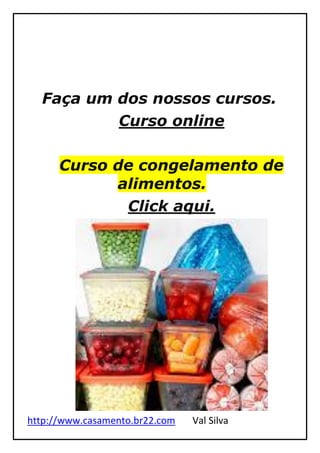 http://www.casamento.br22.com Val Silva
Faça um dos nossos cursos.
Curso online
Curso de congelamento de
alimentos.
Click aqui.
 