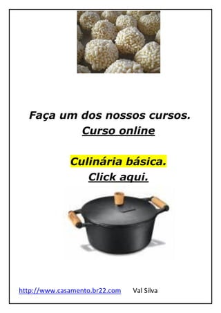 http://www.casamento.br22.com Val Silva
Faça um dos nossos cursos.
Curso online
Culinária básica.
Click aqui.
 