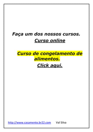 http://www.casamento.br22.com Val Silva
Faça um dos nossos cursos.
Curso online
Curso de congelamento de
alimentos.
Click aqui.
 