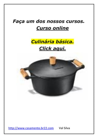 http://www.casamento.br22.com Val Silva
Faça um dos nossos cursos.
Curso online
Culinária básica.
Click aqui.
 
