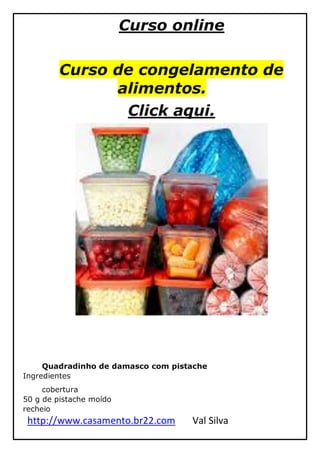 http://www.casamento.br22.com Val Silva
Curso online
Curso de congelamento de
alimentos.
Click aqui.
Quadradinho de damasco com pistache
Ingredientes
cobertura
50 g de pistache moído
recheio
 