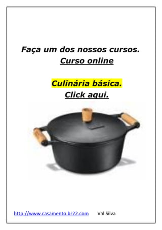 http://www.casamento.br22.com Val Silva
Faça um dos nossos cursos.
Curso online
Culinária básica.
Click aqui.
 