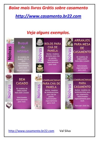 http://www.casamento.br22.com Val Silva
Baixe mais livros Grátis sobre casamento
http://www.casamento.br22.com
Veja alguns exemplos.
 