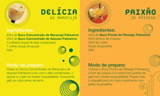 DELÍCIA
                            DE MARACUJÁ
                                                                                 PAIXÃO
                                                                                  DE PÊSSEGO

Ingredientes:                                          Ingredientes:
60ml de Suco Concentrado de Maracujá Palmeiron         40ml de Suco Pronto de Pêssego Palmeiron
30ml de Suco Concentrado de Abacaxi Palmeiron          20ml de licor de curaçau
3 colheres (sopa) de leite condensado                  40ml de vodka
1 colher (sopa) de açúcar                              Gotas de groselha
Gelo                                                   Gelo




Modo de preparo:                                       Modo de preparo:
Passe os Sucos Concentrados de Maracujá e de           Colocar o Suco Pronto de Pêssego Palmeiron,
Abacaxi Palmeiron junto com o leite condensado, o      o licor de curaçau e a vodca com pedras de
açúcar e o gelo no shaker (coqueteleira). Acrescente   gelo num shaker (coqueteleira). Passar todo
gelo ao copo antes de servir.                          o coquetel para um copo e guarnecer com
                                                       gotas de groselha.
 