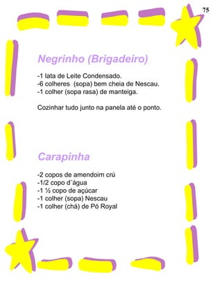 75
Negrinho (Brigadeiro)
-1 lata de Leite Condensado.
-6 colheres (sopa) bem cheia de Nescau.
-1 colher (sopa rasa) de manteiga.
Cozinhar tudo junto na panela até o ponto.
Carapinha
-2 copos de amendoim crú
-1/2 copo d´água
-1 ½ copo de açúcar
-1 colher (sopa) Nescau
-1 colher (chá) de Pó Royal
 