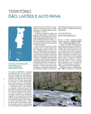 RECEITASESABORESDOSTERRITÓRIOSRURAIS  •  100
Caracterização
históricA E
Geográfica
O território da ADDLAP – Associação
de Desenvolvimento do Dão, Lafões e
Alto Paiva abrange cinco concelhos per‑
tencentes ao distrito de Viseu: Oliveira
de Frades, São Pedro do Sul, Vila Nova
de Paiva, Viseu e Vouzela, apresentando
um conjunto de fatores diferenciado‑
res que concorrem para a sua afirmação
como espaço de múltiplas oportunidades.
Caracteriza‑se por ser um território
de montanha, influenciado pela Serra
da Gralheira (concelho de São Pedro do
Sul), Serra de Leomil (Vila Nova de Pai‑
va) e Serra do Caramulo a sul (Oliveira
de Frades), sendo por isso densamente
irrigado. Os rios Vouga, Paiva e Dão são
as linhas de água mais representativas. A
forte presença da água foi, desde sempre,
um factor determinante para a ocupa‑
ção destas terras cuja fertilidade permi‑
tia uma prática agrícola como principal
fonte de rendimento das populações. Da
território
Dão, lafões e alto paiva
utilização das terras destacam‑se as pro‑
duções de cereais para grão, os prados
temporários e culturas forrageiras, as hor‑
tas familiares e a vinha.
A região tem ainda dois espaços que
integram a Rede Natura, como Sítios de
Importância Comunitária pertencentes à
região biogeográfica mediterrânica: o Sí‑
tio do Rio Paiva (Vila Nova de Paiva) e o
Sítio do Cambarinho (Campia – Vouzela)
que alberga uma das maiores populações
nacionais de loendros.
Neste território, encontra‑se um dos
principais centros da rede urbana nacio‑
nal e regional, a cidade de Viseu, com
fortes interdependências aos espaços en‑
volventes rurais ou pela força das dinâmi‑
cas urbanas que extravasam os limites da
cidade, e se assumem cada vez mais como
“rurbanos”. A realidade aqui encontrada
é o exemplo evidente das novas lógicas de
organização e funcionalidade dos padrões
de apropriação humana, nas quais se en‑
contram exemplos como o rural indus‑
trializado, o rural não agrícola das áreas
de segunda ou de primeira residência dos
que trabalham na cidade, o rural profundo
onde tudo parece permanecer desde a ori‑
gem ou ainda o rural da base económica
especializada.
Património
Gastronómico
No que se refere à produção animal,
importa mencionar a Vitela de Lafões
– IGP e o Cabrito da Gralheira – IGP.
Criado no concelho de São Pedro do
Sul que faz parte da Serra da Gralheira, o
famoso Cabrito da Gralheira tem uma car‑
ne firme, dura e muito resistente ao cor‑
te. A criação destes animais, em algumas
aldeias, ainda é feita em comunidade e os
mesmos alimentam‑se em prados espon‑
tâneos, constituídos por urzes, carquejas,
giestas e tojos. As cabras são utilizadas
para confecionar chanfana e o cabrito é
geralmente assado no forno, recheado
com as miudezas e com os enchidos da
região. Tradicionalmente consumia‑se o
cabrito nas festas do Natal e da Páscoa.
Igualmente famosa é a Vitela de La-
fões – IGP. A abundância de vegetação
WWW.ADDLAP.PT
 