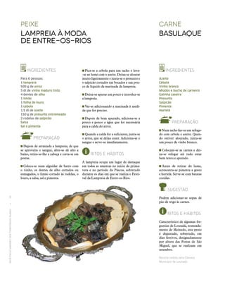 RECEITASESABORESDOSTERRITÓRIOSRURAIS  •  16
Peixe
Lampreia à moda
de entre-os-rios
carne
Basulaque
INGREDIENTES
Para 6 pessoas:
1 lampreia
500 g de arroz
5 dl de vinho maduro tinto
4 dentes de alho
1 limão
1 folha de louro
1 cebola
1,5 dl de azeite
150 g de presunto entremeado
2 rodelas de salpicão
Salsa
Sal e pimenta
PREPARAÇÃO
 Depois de arranjada a lampreia, de que
se aproveita o sangue, abre‑se de alto a
baixo, retira‑se-lhe a cabeça e corta‑se em
postas.
 Coloca‑se num alguidar de barro com
o vinho, os dentes de alho cortados ou
esmagados, o limão cortado às rodelas, o
louro, a salsa, sal e pimenta.
INGREDIENTES
Azeite
Cebola
Vinho branco
Miúdos e bucho de carneiro
Galinha caseira
Presunto
Salpicão
Pimenta
Hortelã
PREPARAÇÃO
 Num tacho faz‑se um refoga-
do com cebola e azeite. Quan-
do estiver alourado, junta‑se
um pouco de vinho branco.
 Colocam‑se as carnes e dei-
xa‑se refogar até tudo estar
bem tenro e apurado.
 Antes de retirar do lume,
acrescenta‑se pimenta a gosto
e hortelã. Serve‑se com batatas
cozidas.
SUGESTÃO
Podem adicionar‑se sopas de
pão de trigo às carnes.
RITOS E HÁBITOS
Característico de algumas fre-
guesias de Lousada, nomeada-
mente de Meinedo, este prato
é degustado, sobretudo, em
dias festivos, designadamente
por altura das Festas de São
­Miguel, que se realizam em
­setembro.
Receita cedida pela Câmara
Municipal de Lousada.
 Pica‑se a cebola para um tacho e leva-
‑se ao lume com o azeite. Deixa‑se alourar
muito ligeiramente e junta‑se o presunto e
o salpicão cortados em bocados e um pou-
co de líquido da marinada da lampreia.
 Deixa‑se apurar um pouco e introduz‑se
a lampreia.
 Vai‑se adicionando a marinada à medi-
da que for preciso.
 Depois de bem apurado, adiciona‑se a
pouco e pouco a água que for necessária
para a calda do arroz.
 Quando a calda for a suficiente, junta‑se
o arroz, que se deixa cozer. Adiciona‑se o
sangue e serve‑se imediatamente.
RITOS E HÁBITOS
A lampreia ocupa um lugar de destaque
em todas as ementas no início da prima-
vera e no período da Páscoa, sobretudo
durante os dias em que se realiza o Festi-
val da Lampreia de Entre-os-Rios.
 
