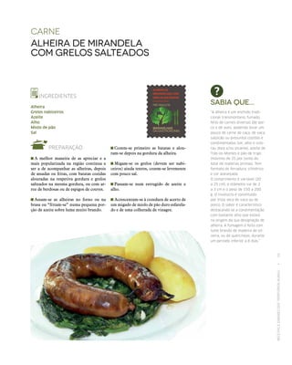 RECEITASESABORESDOSTERRITÓRIOSRURAIS  •  59
Carne
Alheira de Mirandela
com grelos salteados
INGREDIENTES
Alheira
Grelos nabiceiros
Azeite
Alho
Miolo de pão
Sal
PREPARAÇÃO
 A melhor maneira de as apreciar e a
mais popularizada na região continua a
ser a de acompanhar as alheiras, depois
de assadas ou fritas, com batatas cozidas
alouradas na respetiva gordura e grelos
salteados na mesma gordura, ou com ar-
roz de berdosas ou de espigos de couves.
 Assam‑se as alheiras no forno ou na
brasa ou “fritam‑se” numa pequena por-
ção de azeite sobre lume muito brando.
Sabia que...
“A alheira é um enchido tradi‑
cional transmontano, fumado,
feito de carnes diversas (de por‑
co e de aves, podendo levar um
pouco de carne de caça, de vaca,
salpicão ou presunto) cozidas e
condimentadas (sal, alho e colo‑
rau doce e/ou picante), azeite de
Trás-os-Montes e pão de trigo
(máximo de 25 por cento do
total de matérias primas). Tem
formato de ferradura, cilíndrico
e cor alaranjada.
O comprimento é variável (20
a 25 cm), o diâmetro vai de 2
a 3 cm e o peso de 150 a 200
g. O invólucro é constituído
por tripa seca de vaca ou de
porco. O sabor é característico
destacando‑se a condimentação
com bastante alho que estará
na origem da sua designação de
alheira. A fumagem é feita com
lume brando de madeira de oli‑
veira, ou de quercíneas, durante
um período inferior a 8 dias.”
 Cozem‑se primeiro as batatas e alou-
ram‑se depois na gordura da alheira.
 Migam‑se os grelos (devem ser nabi-
ceiros) ainda tenros, cozem‑se levemente
com pouco sal.
 Passam‑se num estrugido de azeite e
alho.
 Acrescentam‑se à cozedura de acerto de
um migado de miolo de pão duro esfarela-
do e de uma colherada de vinagre.
 