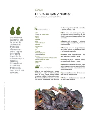 RECEITASESABORESDOSTERRITÓRIOSRURAIS  •  60
caça
Lebrada das vindimas
ou lebrada castelhana
INGREDIENTES
Lebre
3 copos de vinho tinto
Azeite
Cebola
Cenoura
Nabo
2 folhas de louro
Tomilho
Rosmaninho
Salsa
Sal
Pimenta
Pimenta em grão
3 dentes de alho
Farinha
1 copo de aguardente velha e vinho
tinto ou vinho do Porto
Cogumelos
Limão
PREPARAÇÃO
Faz-se uma marinada com o sangue
da lebre, 2 a 3 copos de vinho tinto, um
pouco de azeite, cebola, cenoura e nabo
cortados às rodelas, 2 folhas de louro, uns
cheiros de tomilho e rosmaninho, 1 rami-
nho de salsa, pimenta em grão, 3 dentes
de alho esmagados e sal, onde a lebre fica
a macerar durante 2 dias.
Num tacho com azeite quente, refo-
ga‑se bem as hortaliças retiradas da ma-
rinada e a lebre cortada aos pedaços bem
escorridos.
Passado mais ou menos 15 minutos,
junta‑se um pouco de farinha, volteando
constantemente.
Acrescenta‑se 1 copo de aguardente ve-
lha e vinho tinto ou só de vinho do Porto
e do líquido da marinada.
Deixa‑se assim alguns minutos e dei-
ta‑se mais louro, tomilho e salsa.
Tempera‑se de sal e pimenta, ficando
em lume brando durante 2 horas.
Entretanto, preparam‑se alguns cogu-
melos, regando-os com sumo de limão.
Salteiam-se em azeite numa sertã em con-
junto com a cebola.
Quando a cebola estiver alourada, jun-
ta‑se tudo ao tacho da lebre.
Retifica‑se de sal e acrescenta‑se de cal-
do para acabar de ferver.
O azeite e as
azeitonas são
largamente
usados nas
tradições
alimentares
desta região,
quer como
ingrediente
base de muitas
receitas,
incluindo as
da doçaria
tradicional,
quer como um
tempero.”
 