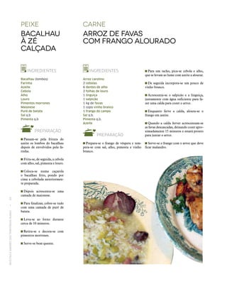 RECEITASESABORESDOSTERRITÓRIOSRURAIS  •  64
Peixe
bacalhau
à zé
calçada
carne
Arroz de favas
com frango alourado
INGREDIENTES
Bacalhau (lombos)
Farinha
Azeite
Cebola
Alho
Louro
Pimentos morrones
Maionese
Puré de batata
Sal q.b
Pimenta q.b
PREPARAÇÃO
 Passam‑se pela fritura do
azeite os lombos do bacalhau
depois de envolvidos pela fa-
rinha.
 Frita‑se, de seguida, a cebola
com alho, sal, pimenta e louro.
 Coloca‑se numa caçarola
o bacalhau frito, pondo por
cima a cebolada anteriormen-
te preparada.
 Depois acrescenta‑se uma
camada de maionese.
 Para finalizar, cobre‑se tudo
com uma camada de puré de
batata.
 Leva‑se ao forno durante
cerca de 10 minutos.
 Retira‑se e decora‑se com
pimentos morrones.
 Serve‑se bem quente.
INGREDIENTES
Arroz carolino
2 cebolas
6 dentes de alho
2 folhas de louro
1 linguiça
1 salpicão
1 kg de favas
1 copo vinho branco
1 frango do campo
Sal q.b.
Pimenta q.b.
Azeite
PREPARAÇÃO
 Prepara‑se o frango de véspera e tem-
pera‑se com sal, alho, pimenta e vinho
branco.
 Para um tacho, pica‑se cebola e alho,
que se levam ao lume com azeite a alourar.
 De seguida incorpora‑se um pouco de
vinho branco.
 Acrescenta‑se o salpicão e a linguiça,
juntamente com água suficiente para fa-
zer uma calda para cozer o arroz.
 Enquanto ferve a calda, aloura‑se o
frango em azeite.
 Quando a calda ferver acrescentam‑se
as favas descascadas, deixando cozer apro-
ximadamente 15 minutos e estará pronto
para juntar o arroz.
 Serve-se o frango com o arroz que deve
ficar malandro.
 