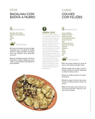 RECEITASESABORESDOSTERRITÓRIOSRURAIS  •  77
carne
Couves
com Feijões
INGREDIENTES
Couves galegas
Feijões amarelos
Orelha de porco
Entremeada de porco
Chispe de porco
Aba
Chouriça de carne
Chouriça de sangue
Salpicão
Presunto
Alho
Azeite
Louro
Sal
PREPARAÇÃO
 No dia anterior, põem‑se as carnes de
porco e a de vitela em sal, alho e louro.
 Numa panela, põe‑se água a ferver e
juntam‑se depois as carnes já temperadas
e o fumeiro e deixa‑se cozer.
 Uma vez cozidas, retiram‑se as carnes e
reservam‑se.
 Ainda na água da fervura das carnes,
juntam‑se os feijões (já meio cozidos) e as
couves.
 Retira‑se do lume, coam‑se bem as cou-
ves a que se junta alho e azeite q.b. e ser-
vem‑se com as carnes.
peixe
Bacalhau com
batata a murro
INGREDIENTES
Bacalhau demolhado
Batatas novas pequenas
Alho
Azeite
Sal
PREPARAÇÃO
Cozem‑se as batatas com casca, em água
temperada com o sal; depois de cozidas,
escorre‑se a água e colocam‑se as batatas
sobre uma superfície dura, dando-lhes
um murro.
Assa‑se o bacalhau na brasa, e servem‑se
juntamente as batatas regadas com azeite
e alho, e, opcionalmente, com legumes da
época salteados.
Sabia que...
Os feijões amarelos, junto com a
couve-galega (e o fumeiro), que
são a base das tão típicas e tra‑
dicionais “couves com feijões”,
existiam em todas as casas
agrícolas que produziam milho
regional e proporcionavam
uma fonte proteica importante,
numa altura em que a carne não
era muito abundante. Com a
introdução dos milhos híbridos,
o feijão amarelo começou a ser
uma raridade. Mas a sua procura
e a do milho regional para broa;
a que está associado no seu
cultivo; provocou um aumento
exponencial de preço, incenti‑
vando os produtores a voltar
a produzir, garantindo assim a
continuidade destas iguarias
gastronómicas.
 