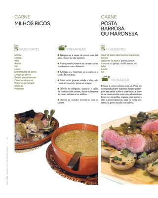 RECEITASESABORESDOSTERRITÓRIOSRURAIS  •  78
carne
Posta
Barrosã
ou Maronesa
INGREDIENTES
Naco de posta (Barrosã ou Maronesa)
Batata
Legumes da época: grelos, couve
troncha ou galega, feijão verde, etc.
Alho
Azeite
Sal
PREPARAÇÃO
 Assar a carne na brasa com sal. Pode ser
acompanhada por legumes da época salte-
ados em azeite e alho e com batata a mur-
ro ou batata cozida com casca alourada no
forno ou na grelha, regadas com azeite e
alho e, eventualmente, salsa ou outra aro-
mática a gosto picada com cebola.
carne
Milhos Ricos
INGREDIENTES
Milhos
Cebola
Alho
Azeite
Sal
Louro
Entremeada de porco
Chispe de porco
Orelha porco fumada
Chouriça de carne
Chouriça de sangue
Salpicão
Presunto
PREPARAÇÃO
 Tempera‑se a carne de porco com sal,
alho e louro no dia anterior.
 Numa panela põem‑se as carnes a cozer
juntamente com o fumeiro.
 Retiram‑se e reservam‑se as carnes e o
caldo da cozedura.
 Num tacho pica‑se cebola e alho, adi-
ciona‑se o azeite e deixa‑se refogar.
 Depois de refogado, junta‑se o caldo
da cozedura das carnes, deixa‑se levantar
fervura e deitam‑se os milhos.
 Depois de cozidos servem‑se com as
carnes.
 