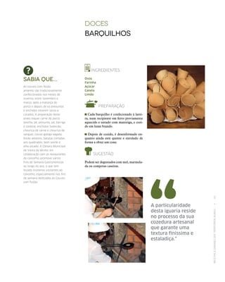 RECEITASESABORESDOSTERRITÓRIOSRURAIS  •  83
Sabia que...
As couves com feijão
amarelo são tradicionalmente
confecionadas nos meses de
inverno, entre novembro e
março, após a matança do
porco e depois de os presuntos
e enchidos estarem secos e
curados. A preparação deste
prato requer carne de porco
(orelha, pé, presunto, pá, barriga
e costela), enchidos (salpicão,
chouriça de carne e chouriça de
sangue), couve-galega segada,
feijão amarelo, batatas cortadas
aos quadrados, bom azeite e
alho picado. A Câmara Municipal
de Vieira do Minho, em
colaboração com os restaurantes
do concelho, promove vários
Fins de Semana Gastronómicos
ao longo do ano, o que tem
levado inúmeros visitantes ao
concelho, especialmente nos fins
de semana dedicados às Couves
com Feijão.
DOCES
Barquilhos
INGREDIENTES
Ovos
Farinha
Açúcar
Canela
Limão
PREPARAÇÃO
Cada barquilho é confecionado à larei-
ra, num recipiente em ferro previamente
aquecido e untado com manteiga, e cozi-
do em lume brando.
Depois de cozido, é desenformado en-
quanto ainda está quente e enrolado de
forma a obter um cone.
SUGESTÃO
Podem ser degustados com mel, marmela-
da ou compotas caseiras.
A particularidade
desta iguaria reside
no processo da sua
cozedura artesanal
que garante uma
textura finíssima e
estaladiça.”
 