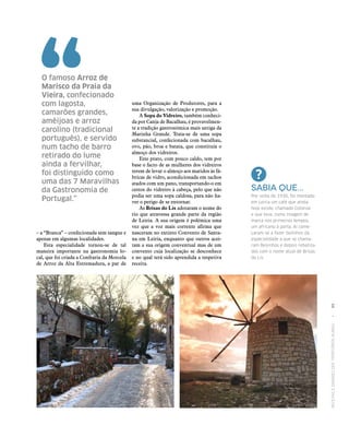 RECEITASESABORESDOSTERRITÓRIOSRURAIS  •  95
– a “Branca” – confecionada sem sangue e
apenas em algumas localidades.
Esta especialidade tornou‑se de tal
maneira importante na gastronomia lo‑
cal, que foi criada a Confraria da Morcela
de Arroz da Alta Estremadura, a par de
uma Organização de Produtores, para a
sua divulgação, valorização e promoção.
A Sopa do Vidreiro, também conheci‑
da por Canja de Bacalhau, é provavelmen‑
te a tradição gastronómica mais antiga da
Marinha Grande. Trata‑se de uma sopa
substancial, confecionada com bacalhau,
ovo, pão, broa e batata, que constituía o
almoço dos vidreiros.
Este prato, com pouco caldo, tem por
base o facto de as mulheres dos vidreiros
terem de levar o almoço aos maridos às fá‑
bricas de vidro, acondicionada em tachos
atados com um pano, transportando-o em
cestos do vidreiro à cabeça, pelo que não
podia ser uma sopa caldosa, para não ha‑
ver o perigo de se entornar.
As Brisas do Lis adotaram o nome do
rio que atravessa grande parte da região
de Leiria. A sua origem é polémica uma
vez que a voz mais corrente afirma que
nasceram no extinto Convento de Santa‑
na em Leiria, enquanto que outros acei‑
tam a sua origem conventual mas de um
convento cuja localização se desconhece
e no qual terá sido aprendida a respetiva
receita.
O famoso Arroz de
Marisco da Praia da
Vieira, confecionado
com lagosta,
camarões grandes,
amêijoas e arroz
carolino (tradicional
português), e servido
num tacho de barro
retirado do lume
ainda a fervilhar,
foi distinguido como
uma das 7 Maravilhas
da Gastronomia de
Portugal.”
Sabia que...
Por volta de 1930, foi montado
em Leiria um café que ainda
hoje existe, chamado Colonial
e que teve, como imagem de
marca nos primeiros tempos,
um africano à porta. Aí come‑
çaram‑se a fazer bolinhos da
especialidade a que se chama‑
ram Beijinhos e depois rebatiza‑
dos com o nome atual de Brisas
do Lis.
 