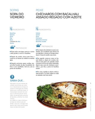 RECEITASESABORESDOSTERRITÓRIOSRURAIS  •  97
peixe
Chícharos com bacalhau
assado regado com azeite
sopaS
Sopa do
Vidreiro
INGREDIENTES
Bacalhau
Batatas
Ovos
Pão
Broa
2 dentes de alho
Azeite
PREPARAÇÃO
 Num tacho com água, junta‑se o azeite
e alho picado, e coze‑se o bacalhau.
 Depois de cozido, tira‑se para fora, e
cozem‑se as batatas às rodelas na mesma
água.
 Quando estiverem quase cozidas, jun‑
ta‑se-lhe bocados de pão, bocadinhos de
broa e ovos escalfados. Serve‑se com as
postas de bacalhau.
INGREDIENTES
Cebola
Azeite
Ovos
Chícharos
Miolinhos de broa
Bacalhau assado
PREPARAÇÃO
 Na véspera dos chícharos serem cozi‑
nhados, são escolhidos para dentro de
um alguidar e cobrem‑se de água abun‑
dante e ficam de molho uma noite.
 Em seguida cozem‑se como se fos‑
sem feijões e, depois de cozidos, dei‑
tam‑se num prato em camadas sendo
a primeiro de broa de milho esfarelada,
depois uma outra de chícharos escor‑
ridos e, por fim, a posta do bacalhau
assado.
 Por cima, espalha‑se depois cebola e
salsa picada e, no final, regam‑se todas
as camadas com bom azeite.
Sabia que...
Esta sopa é rica em hidratos de
carbono, permitindo aos vidrei‑
ros a manutenção da energia ne‑
cessária à realização das tarefas
árduas que a profissão requer. A
transpiração constante faz com
que os vidreiros percam muito
sódio, recuperado pelo consumo
de bacalhau, alimento rico neste
mineral.
Em 2008 foi criada a Confraria
da Sopa do Vidreiro para de‑
fender, valorizar e divulgar esta
iguaria, bem como outros pratos
típicos da Marinha Grande.
 