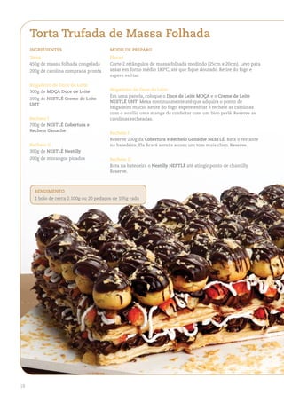 torta trufada de Massa Folhada
     ingredienteS                         Modo de PreParo
     torta                                Placas
     450g de massa folhada congelada      Corte 2 retângulos de massa folhada medindo (25cm x 20cm). Leve para
     200g de carolina comprada pronta     assar em forno médio 180ºC, até que fique dourado. Retire do fogo e
                                          espere esfriar.

     Brigadeiro de doce de leite
     300g de MoÇa doce de leite           Brigadeiro de doce de leite
                                          Em uma panela, coloque o doce de leite MoÇa e o Creme de leite
     200g de neStlÉ Creme de leite
                                          neStlÉ uht. Mexa continuamente até que adquira o ponto de
     uht
                                          brigadeiro macio. Retire do fogo, espere esfriar e recheie as carolinas
                                          com o auxílio uma manga de confeitar com um bico perlê. Reserve as
     recheio i                            carolinas recheadas.
     700g de neStlÉ Cobertura e
     recheio ganache
                                          recheio i
                                          Reserve 200g da Cobertura e recheio ganache neStlÉ. Bata o restante
     recheio ii                           na batedeira. Ela ficará aerada e com um tom mais claro. Reserve.
     300g de neStlÉ nestilly
     200g de morangos picados             recheio ii
                                          Bata na batedeira o nestilly neStlÉ até atingir ponto de chantilly.
                                          Reserve.



       rendiMento
       1 bolo de cerca 2.100g ou 20 pedaços de 105g cada




18
 