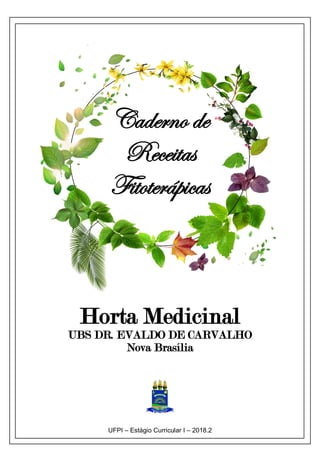 0
UFPI – Estágio Curricular I – 2018.2
Caderno de
Receitas
Fitoterápicas
Horta Medicinal
UBS DR. EVALDO DE CARVALHO
Nova Brasília
 