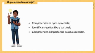 ● Compreender os tipos de receita;
● Identificar receitas fixa e variável;
● Compreender a importância das duas receitas.
 