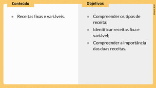 ● Receitas fixas e variáveis. ● Compreender os tipos de
receita;
● Identificar receitas fixa e
variável;
● Compreender a importância
das duas receitas.
 