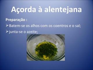 Açorda à alentejana
Preparação :
 Batem-se os alhos com os coentros e o sal;
 junta-se o azeite;
 