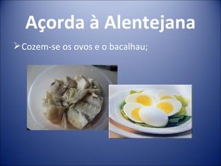 Açorda à Alentejana
 Cozem-se os ovos e o bacalhau;
 