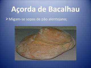 Açorda de Bacalhau
 Migam-se sopas de pão alentejano;
 