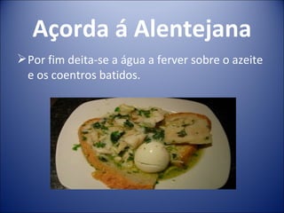 Açorda á Alentejana
 Por fim deita-se a água a ferver sobre o azeite
  e os coentros batidos.
 