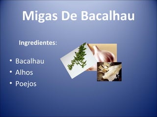 Migas De Bacalhau
  Ingredientes:

• Bacalhau
• Alhos
• Poejos
 
