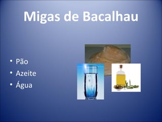 Migas de Bacalhau

• Pão
• Azeite
• Água
 