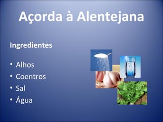 Açorda à Alentejana
Ingredientes

•   Alhos
•   Coentros
•   Sal
•   Água
 