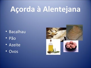 Açorda à Alentejana

•   Bacalhau
•   Pão
•   Azeite
•   Ovos
 