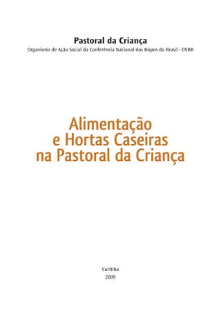 Pastoral da Criança
Organismo de Ação Social da Conferência Nacional dos Bispos do Brasil - CNBB




        Alimentação
     e Hortas Caseiras
   na Pastoral da Criança




                                  Curitiba
                                   2009
 