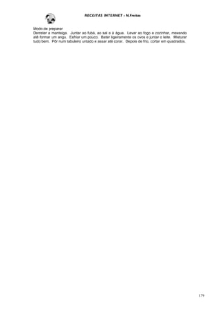RECEITAS INTERNET - N.Freitas


Modo de preparar
Derreter a manteiga. Juntar ao fubá, ao sal e à água. Levar ao fogo e cozinhar, mexendo
até formar um angu. Esfriar um pouco. Bater ligeiramente os ovos e juntar o leite. Misturar
tudo bem. Pôr num tabuleiro untado e assar até corar. Depois de frio, cortar em quadrados.




                                                                                              179
 