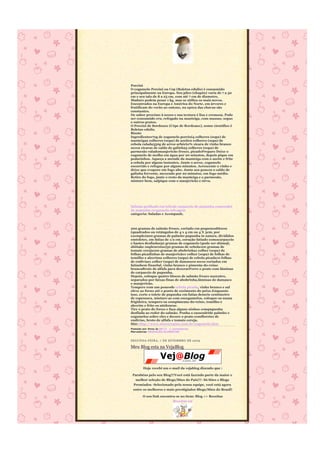 Porcini
O cogumelo Porcini ou Cep (Boletus edulis) é consumido
principalmente na Europa. Seu píleo (chapéu) varia de 7 a 30
cm e seu talo de 8 a 25 cm, com até 7 cm de diametro,
Maduro podem pesar 1 kg, mas se utiliza os mais novos.
Encontrados na Europa e América do Norte, em árvores e
frutificam do verão ao outono, na epóca das chuvas são
constantes.
De sabor proximo à nozes e sua textura é lisa e cremosa. Pode
ser consumido cru, refogado na manteiga, com massas, sopas
e outros pratos.
O Porcini de Bordeaux (Cèpe de Bordeaux), nome científico é
Boletus edulis.
Risoto
Ingredientes70g de cogumelo porcini4 colheres (sopa) de
manteiga2 colheres (sopa) de azeite2 colheres (sopa) de
cebola ralada350g de arroz arbório¾ xícara de vinho branco
seco2 xícaras de caldo de galinha3 colheres (sopa) de
parmesão raladomanjericão fresco, picadoPreparo Deixe o
cogumelo de molho em água por 20 minutos, depois pique em
pedacinhos. Aqueça a metade da manteiga com o azeite e frite
a cebola por alguns instantes. Junte o arroz, cogumelo
escorrido e refogue por alguns minutos. Acrescente o vinho e
deixe que evapore em fogo alto. Junte aos poucos o caldo de
galinha fervente, mexendo por 20 minutos, em fogo médio.
Retire do fogo, junte o resto da manteiga e o parmesão,
misture bem, salpique com o manjericão e sirva.




Salmão grelhado em leitode carpaccio de pupunha ecassoulet
de pupunha ecogumelo selvagem
categoria: Saladas e Acompanh.



200 gramas de salmão fresco, cortado em pequenosblocos
(quadrados ou retângulos de 4 x 4 cm ou 4 X 3cm, por
exemplo)200 gramas de palmito pupunha in natura, divididos
emtoletes, em fatias de 1/2 cm, coração fatiado comocarpaccio
e hastes desfiadas50 gramas de cogumelo (pode ser shimeji,
shiitake oupleurotus)50 gramas de cebola100 gramas de
tomate cereja100 gramas de abobrinha1 colher (sopa) de
folhas picadinhas de manjericão1 colher (sopa) de folhas de
tomilho e alecrim2 colheres (sopa) de cebola picada10 folhas
de endívias1 colher (sopa) de damascos secos cortados em
fatiasbem finasSal, vinho branco e pimenta-do-reino
brancaBroto de alfafa para decorarForre o prato com lâminas
de carpaccio de pupunha.
Depois, coloque quatro blocos de salmão fresco nocentro,
separados por faixas finas de abobrinha,lâminas de damasco
e manjericão.
Tempere com um poucode cebola picada, vinho branco e sal
eleve ao forno até o ponto de cozimento do peixe.Enquanto
isso, corte o tolete de pupunha em fatias demeio centímetro
de espessura, misture-as com oscogumelos, coloque-os numa
frigideira, tempere-os compimenta-do-reino, tomilho e
alecrim e frite-os atédourar.
Tire o prato do forno e faça alguns ninhos compupunha
desfiada ao redor do salmão. Ponha o cassouletde palmito e
cogumelos sobre eles e decore o prato comfloretes de
endívias, broto de alfafa e tomate cereja.
Site: http://www.sitecurupira.com.br/cogumelo.htm
Postado por Anna às 08:12 1 comentários
Marcadores: REEDUCÃO ALIMENTAR


SEGUNDA-FEIRA, 7 DE SE TEMBRO DE 2009

Meu Blog esta na VejaBlog



        Hoje recebi um e-mail da vejablog dizendo que :

 Parabéns pelo seu Blog!!!Você está fazendo parte da maior e
  melhor seleção de Blogs/Sites do País!!!- Só Sites e Blogs
 Premiados -Selecionado pela nossa equipe, você está agora
 entre os melhores e mais prestigiados Blogs/Sites do Brasil!

        O seu link encontra-se no item: Blog => Receitas
                          Receitas-02
 