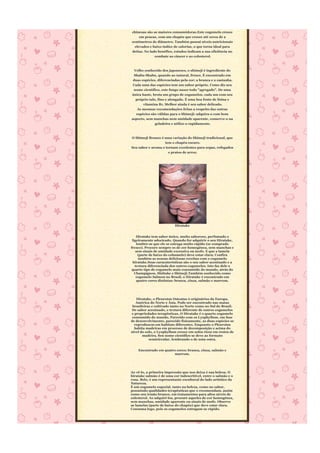 chinesas são as maiores consumidoras.Este cogumelo cresce
     em pencas, com um chapéu que cresce até cerca de 2
centímetros de diâmetro. Também possui niveis nutricionais
  elevados e baixo índice de calorias, o que torna ideal para
deitas. No lado benéfico, estudos indicam a sua eficiência no
              combate ao câncer e ao colesterol.



  Velho conhecido dos japoneses, o shimeji é ingrediente do
 Shabu-Shabu, quando ao natural, fresco. É encontrado em
 duas espécies, diferenciadas pela cor: a branca e a castanha.
 Cada uma das espécies tem um sabor próprio. Como diz seu
 nome científico, este fungo nasce todo "agregado". De uma
única haste, brota um grupo de cogumelos, cada um com seu
  próprio talo, fino e alongado. É uma boa fonte de lisina e
      vitamina B1. Melhor ainda é seu sabor delicado.
   As mesmas recomendações feitas a respeito das outras
  espécies são válidas para o Shimeji: adquira-o com bom
aspecto, sem manchas nem umidade aparente, conserve-o na
              geladeira e utilize-o rapidamente.



O Shimeji Branco é uma variação do Shimeji tradicional, que
                   tem o chapéu escuro.
Seu sabor e aroma o tornam excelentes para sopas, refogados
                      e pratos de arroz.




                          Hiratake


    Hiratake tem sabor único, muito saboroso, perfumado e
 ligeiramente adocicado. Quando for adquirir o seu Hiratake,
    lembre-se que ele se estraga muito rápido (se comprado
fresco). Procure sempre os de cor homogênea, sem manchas e
   sem sinais de umidade excessiva ou mofo. E que a lamela
     (parte de baixo do cohumelo) deve estar clara. Confira
     também as nossas deliciosas receitas com o cogumelo
  hiratake.Suas caracaterísticas são o seu sabor acentuado e a
   textura diferenciada dos outros cogumelos. Isto faz dele o
 quarto tipo de cogumelo mais consumido do mundo, atrás do
   Champignon, Shiitake e Shimeji.Também conhecido como
    cogumelo Salmon no Brasil, o Hiratake é encontrado em
    quatro cores distintas: branca, cinza, salmão e marrom.




   Hiratake, o Pleurotus Osteatus é originários da Europa,
   América do Norte e Ásia. Pode ser encontrado nas matas
 brasileiras e cultivado tanto no Norte como no Sul do Brasil.
 De sabor acentuado, e textura diferente de outros cogumelos
e propriedades terapêuticas, O Hiratake é o quarto cogumelo
 consumido do mundo. Parecido com os Lyophyllum, em fase
de desenvolvimento. parecido fisicamente, as duas espécies se
  reproduzem em habitats diferentes. Enquanto o Pleurotus
  habita madeiras em processo de decomposição e acima do
nível do solo, o Lyophyllum cresce em solos ricos em restos de
       madeira. Seu nome científico se deve ao formato
           semicircular, lembrando o de uma ostra.


    Encontrado em quatro cores: branca, cinza, salmão e
                        marrom.




Ao vê-lo, a primeira impressão que nos deixa é sua beleza. O
hiratake salmão é de uma cor indescritível, entre o salmão e o
rosa. Belo, é um representante escultural do lado artístico da
Natureza.
É um cogumelo especial, tanto na beleza, como no sabor,
possuindo qualidades terapêuticas que o recomendam, assim
como seu irmão branco, em tratamentos para altos níveis de
colesterol. Ao adquirí-los, procure aqueles de cor homogênea,
sem manchas, umidade aparente ou sinais de mofo. Observe
as lamelas (parte de baixo do chapéu) que deve estar clara.
Consuma logo, pois os cogumelos estragam-se rápido.
 