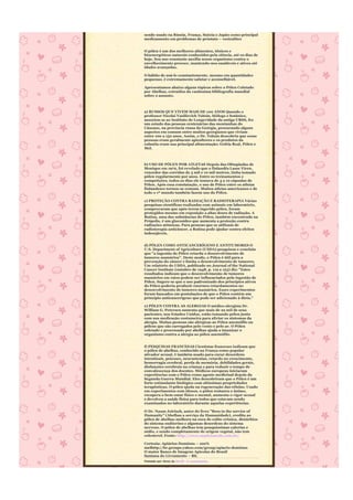 sendo usado na Rússia, França, Suécia e Japão como principal
medicamento em problemas de próstato – vesiculites


O pólen é um dos melhores alimentos, tônicos e
bioenergéticos naturais conhecidos pela ciência, até os dias de
hoje. Seu uso constante auxilia nosso organismo contra o
envelhecimento precoce, mantendo-nos saudáveis e ativos até
idades avançadas.

O hábito de usá-lo constantemente, mesmo em quantidades
pequenas, é extremamente salutar e aconselhável.

Apresentamos abaixo alguns tópicos sobre o Pólen Coletado
por Abelhas, extraídos da vastíssima bibliografia mundial
sobre o assunto.



a) RUSSOS QUE VIVEM MAIS DE 100 ANOS Quando o
professor Nicolai Vasilievich Tsitsin, biólogo e botânico,
associou-se ao Instituto de Longevidade da antiga URSS, fez
um estudo das pessoas centenárias das montanhas do
Cáucaso, na província russa da Geórgia, procurando alguns
aspectos em comum entre muitos georgianos que viviam
entre 100 a 150 anos. Assim, o Dr. Tsitsin descobriu que essas
pessoas eram geralmente apicultores e os produtos da
colméia eram sua principal alimentação: Geléia Real, Pólen e
Mel.



b) USO DE PÓLEN POR ATLETAS Depois das Olimpíadas de
Monique em 1972, foi revelado que o finlandês Lasse Viren,
vencedor das corridas de 5 mil e 10 mil metros, tinha tomado
pólen regularmente por anos. Entre os treinamentos e
competições, todos os dias ele tomava de 4 a 10 cápsulas de
Pólen. Após essa constatação, o uso de Pólen entre os atletas
finlandeses tornou-se comum. Muitos atletas americanos e de
todo o 1º mundo também fazem uso do Pólen.

c) PROTEÇÃO CONTRA RADIAÇÃO E RADIOTERAPIA Várias
pesquisas científicas realizadas com animais em laboratório,
comprovaram que após terem ingerido pólen, foram
protegidos mesmo em exposição a altas doses de radiação. A
Rutina, uma das substâncias do Pólen, também encontrada na
Própolis, é um glucosídeo que aumenta a proteção contra
radiações atômicas. Para pessoas que se utilizam de
radioterapia anticâncer, a Rutina pode ajudar contra efeitos
indesejáveis.


d) PÓLEN COMO ANTICANCERÍGENO E ANTITUMORES O
U.S. Department of Agriculture (USDA) pesquisou e concluiu
que "a ingestão de Pólen retarda o desenvolvimento de
tumores mamários". Deste modo, o Pólen é útil para a
prevenção do câncer e limita o desenvolvimento de tumores.
Um relatório do USDA, publicado no Journal of the National
Cancer Institute (outubro de 1948, p. 119 a 123) diz: "Estes
resultados indicam que o desenvolvimento de tumores
mamários em ratos podem ser influenciados pela ingestão de
Pólen. Sugere-se que o uso padronizado dos princípios ativos
do Pólen poderia produzir enormes retardamentos no
desenvolvimento de tumores mamários. Esses experimentos
foram baseados em postulações de que o Pólen contém um
princípio anticancerígeno que pode ser adicionado à dieta."

e) PÓLEN CONTRA AS ALERGIAS O médico alergista Dr.
William G. Petersen sustenta que mais de 22 mil de seus
pacientes, nos Estados Unidos, estão tomando pólen junto
com sua medicação costumeira para aliviar os sintomas da
alergia. Muitas pessoas são alérgicas ao Pólen anemófilo ou
pólens que são carregados pelo vento e pelo ar. O Pólen
coletado e processado por abelhas ajuda a imunizar o
organismo contra a alergia ao pólen anemófilo.


f) PESQUISAS FRANCESAS Cientistas franceses indicam que
o pólen de abelhas, conhecido na França como popular
ativador sexual, é também usado para curar desordens
intestinais, psicoses, neurastenias, retardo no crescimento,
hemorragia cerebral, perda de memória, debilidades gerais,
disfunções cerebrais na criança e para reduzir o tempo de
convalescença dos doentes. Médicos europeus iniciaram
experiências com o Pólen como agente medicinal depois da
Segunda Guerra Mundial. Eles descobriram que o Pólen é um
forte estimulante biológico com altíssimas propriedades
terapêuticas. O pólen ajuda na regeneração das células. Usado
em experimentos com idosos, o pólen restaura o ânimo,
recupera o bem-estar físico e mental, aumenta o vigor sexual
e devolveu a saúde física para todos que estavam sendo
examinados no laboratório durante aquelas experiências.

O Dr. Naum Joirisch, autor do livro "Bees in the service of
Humanity" (Abelhas a serviço da Humanidade), credita ao
pólen de abelhas melhora na cura de colite crônica, distúrbios
do sistema endócrino e algumas desordens do sistema
nervoso. O pólen de abelhas tem pouquíssimas calorias e
sódio, e sendo completamente de origem vegetal, não tem
colesterol. Fonte: http://www.saudenarede.com.br/

Cortesia: Apiários Dominus – 100%
melhttp://br.groups.yahoo.com/group/apiario-dominus
O maior Banco de Imagens Apícolas do Brasil
Santana do Livramento – RS.
Postado por Anna às 08:40 0 comentários
 