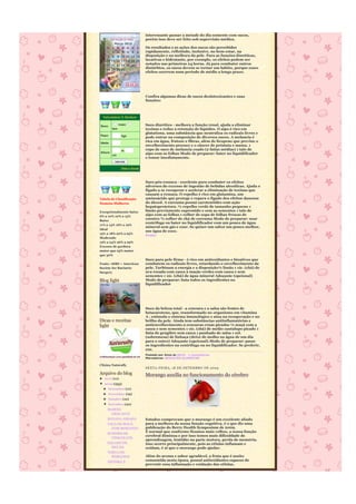 interessante passar a metade do dia somente com sucos,
          My House on Web             porém isso deve ser feito sob supervisão médica.
               Marzo 2010
    D      L    M M G         V   S   Os resultados e as ações dos sucos são percebidos
     -    1     2   3     4   5   6   rapidamente, refletindo, inclusive, no bem-estar, na
    7     8     9 10 11 12 13         disposição e na melhora da pele. Para as funções diuréticas,
    14 15 16 17 18 19 20              laxativas e hidratante, por exemplo, os efeitos podem ser
    21 22 23 24 25 26 27
                                      notados nas primeiras 24 horas. Já para combater outros
    28 29 30 31
                                      distúrbios, os sucos devem se tornar um hábito, porque esses
                                      efeitos ocorrem num período de médio a longo prazo.


                          16:56:50




                                      Confira algumas dicas de sucos desintoxicantes e suas
                                      funções:



  Calculadora % Gordura


Sexo:
                 masc                 Suco diurético - melhora a função renal, ajuda a eliminar
          fem                         toxinas e reduz a retenção de líquidos. O aipo é rico em
                                      glutationa, uma substância que neutraliza os radicais livres e
Peso:               kgs               pode entrar na composição de diversos sucos. A melancia é
Idade:
                                      rica em água, frutose e fibras, além de licopeno que previne o
                                      envelhecimento precoce e o câncer de próstata e mama. 1
                    m                 copo de suco de melancia coado (2 fatias médias) 1 talo de
Altura:                               aipo com as folhas Modo de preparar: bater no liquidificador
          cm
                                      e tomar imediatamente.
               calcular

                    Dieta e Saude




                                      Suco pós-ressaca - excelente para combater os efeitos
                                      adversos do excesso de ingestão de bebidas alcoólicas. Ajuda o
                                      fígado a se recuperar e acelerar a eliminação de toxinas que
                                      causam a ressaca. O repolho é rico em glutamina, um
Tabela de Classificação               aminoácido que protege e repara o fígado dos efeitos danosos
Homens Mulheres                       do álcool. A curcuma possui carotenóides com ação
                                      hepatoprotetora. ½ repolho verde de tamanho pequeno 1
Excepcionalmente baixo                limão previamente espremido e sem as sementes 1 talo de
6% a 10% 10% a 15%                    aipo com as folhas 1 colher de sopa de folhas frescas de
Baixo
                                      coentro ½ colher de chá de curcuma Modo de preparar: usar
                                      centrífuga ou bater no liquidificador com um pouco de água
11% a 14% 16% a 19%
                                      mineral sem gás e coar. Se quiser um sabor um pouco melhor,
Ideal
                                      use água de coco.
15% a 18% 20% a 25%
                                      Fonte
Moderado
19% a 24% 26% a 29%
Excesso de gordura
maior que 25% maior
que 30%
                                      Suco para pele firme - é rico em antioxidantes e bioativos que
Fonte: ASBS = American                combatem os radicais livres, retardando o envelhecimento da
Society for Bariatric                 pele. Turbinam a energia e a disposição½ limão 1 xíc. (chá) de
Surgery                               uva rosada com casca 2 maçãs verdes com casca e sem
                                      sementes 1 xíc. (chá) de água mineral Adoçante (opcional)
Blog light                            Modo de preparar: bata todos os ingredientes no
                                      liquidificador




                                      Suco da beleza total - a cenoura e a salsa são fontes de
                                      betacaroteno, que, transformado no organismo em vitamina
                                      A , estimula o sistema imunológico e atua na recuperação e no
Dicas e receitas                      brilho da pele. Ainda tem substâncias antiinflamatórias e
light                                 antienvelhecimento.2 cenouras cruas picadas ½ maçã com a
                                      casca e sem sementes 1 xíc. (chá) de melão cantalupo picado 1
                                      fatia de gengibre sem casca 1 punhado de salsa 1 col.
                                      (sobremesa) de linhaça (deixe de molho na água de um dia
                                      para o outro) Adoçante (opcional).Modo de preparar: passe
                                      os ingredientes na centrífuga ou no liquidificador. Se preferir,
                                      coe.
                                      Postado por Anna às 08:01 1 comentários
                                      Marcadores: REEDUCÃO ALIMENTAR

Clínica Naturally
                                      SEXTA-FEIRA, 1 8 DE SETEMBRO DE 2009
Arquivo do blog                       Morango auxilia no funcionamento do cérebro
► 2010 (11)
▼ 2009 (233)
  ► Dezembro (11)
  ► Novembro (19)
  ► Outubro (10)
  ▼ Setembro (20)
    MAMÃO
     CROCANTE
    BANANA ASSADA                     Estudos comprovam que o morango é um excelente aliado
    TAÇA DE MAÇÃ                      para a melhora da nossa função cognitiva, é o que diz uma
      COM MORANGO                     publicação do Berry Health Symposium de 2009.
    SUSPIRO DE
                                      É normal que conforme ficamos mais velhos, a nossa função
                                      cerebral diminua e por isso temos mais dificuldade de
      CHOCOLATE
                                      aprendizagem, lentidão na parte motora, perda de memória.
    GELADO DE                         Isso ocorre principalmente, pois as células inflamam e
      MELÃO                           oxidam, é aí que o morango pode ajudar.
    TORTA DE
      MORANGO                         Além do aroma e sabor agradável, a fruta que é muito
    ESTEIRA X                         consumida nesta época, possui antioxidantes capazes de
                                      prevenir essa inflamação e oxidação das células,
 