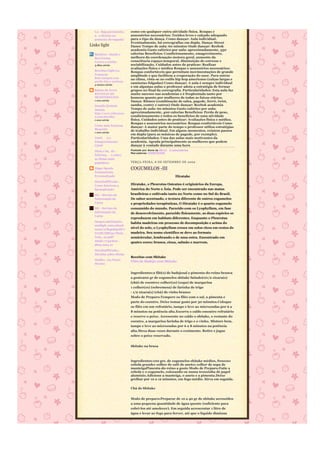 Lu - Seja persistente,   como em qualquer outra atividade física. Roupas e
  n o desista na           assessórios necessários: Tecidos leves e calçado adequado
  primeira derrapada!      para o tipo da dança. Como dançar: Aula individual.
                           Eventualmente, há coreografias em dupla. Dança: Street
Links light                Dance Tempo de aula: 60 minutos Onde dançar: Reebok
                           academia Gasto calórico por aula: aproximadamente, 350
  Bemleve - Saude e        calorias Benefícios: Condicionamento, emagrecimento,
  Boa Forma                melhora da coordenação motora geral, aumento da
  Contra a celulite        consciência espaço-temporal, diminuição do estresse e
  3 dias atrás             sociabilização. Cuidados antes de praticar: Realizar
                           avaliações física e médica Roupas e assessórios necessários:
  Receitas Light Lu
                           Roupas confortáveis que permitam movimentações de grande
  Francesa                 amplitude e que facilitem a evaporação do suor. Para entrar
  Bolo Integral com
                           no clima, vista-se no estilo hip hop americano (calças largas e
  queijo feta e azeitona
                           camisetas folgadas) Como dançar: A aula é sempre individual
  5 meses atrás
                           e em algumas aulas o professor adota a estratégia de formar
  Raízes da Terra          grupos no final da coreografia. Particularidades: Esta aula faz
  RECEITAS DO              muito sucesso nas academias e é freqüentada tanto por
  MEDITERRÂNEO             homens quanto por mulheres de todas as faixas etárias.
  1 ano atrás              Dança: Ritmos (combinação de salsa, pagode, forró, twist,
  Desafio Desistir         samba, contry e outros) Onde dançar: Reebok academia
  Jamais                   Tempo de aula: 60 minutos Gasto calórico por aula:
  http://www.lufrances     aproximadamente, 400 calorias Benefícios: Perda de peso,
  a.com/desafio/           condicionamento e todos os benefícios de uma atividade
  1 ano atrás              física. Cuidados antes de praticar: Avaliações física e médica.
                           Roupas e assessórios necessários: Roupas confortáveis Como
  Como uma francesa
                           dançar: A maior parte do tempo o professor utiliza estratégias
  Blogando
  1 ano atrás
                           de trabalho individual. Em alguns momentos, existem passos
                           em dupla (para as músicas de pagode, por exemplo).
  Nutri  oe                Particularidades: Uma das aulas mais motivantes da
  Emagrecimento-           academia. Agrada principalmente as mulheres que podem
  CDOF                     dançar à vontade durante uma hora
  Dieta e Sa de -          Postado por Anna às 08:13 2 comentários
                           Marcadores: EXERCÍCIOS
  Informa    o sobre
  as dietas mais
  populares                TERÇA-FEIRA, 8 DE SETEMBRO DE 2009

  Higor Sports             COGUMELOS -III
  Treinamento
  Personalizado                                          Hiratake
  HowStuffWorks -
  Como funciona a          Hiratake, o Pleurotus Osteatus é originários da Europa,
  lipoaspiração            América do Norte e Ásia. Pode ser encontrado nas matas
  SIC - Serviço de         brasileiras e cultivado tanto no Norte como no Sul do Brasil.
  Informação da            De sabor acentuado, e textura diferente de outros cogumelos
  Carne                    e propriedades terapêuticas, O Hiratake é o quarto cogumelo
  SIC - Serviço de         consumido do mundo. Parecido com os Lyophyllum, em fase
  Informação da            de desenvolvimento. parecido fisicamente, as duas espécies se
  Carne
                           reproduzem em habitats diferentes. Enquanto o Pleurotus
  images.sabrinamix.
                           habita madeiras em processo de decomposição e acima do
  multiply.com/attach
  ment/0/R4pdegoKCr        nível do solo, o Lyophyllum cresce em solos ricos em restos de
  IAABUQBO41/Dieta_        madeira. Seu nome científico se deve ao formato
  Nota_10.pdf?             semicircular, lembrando o de uma ostra. Encontrado em
  nmid=77447619 -
                           quatro cores: branca, cinza, salmão e marrom.
  dieta nota 10
  HowStuffWorks -
  Dúvidas sobre dietas
                           Receitas com Shitake
  Medley - Eu Posso
                           Filés de Badejo com Shitake
  Mesmo


                           Ingredientes:2 filé(s) de badejosal e pimenta-do-reino branca
                           a gosto200 gr de cogumelos shitake fatiado(s)1/2 xícara(s)
                           (chá) de coentro1 colher(es) (sopa) de margarina
                           1 colher(es) (sobremesa) de farinha de trigo
                           - 1/2 xícara(s) (chá) de vinho branco
                           Modo de Preparo:Tempere os filés com o sal, a pimenta e
                           parte do coentro. Deixe tomar gosto por 30 minutos.Coloque
                           os filés em um refratário, tampe e leve ao microondas por 6 a
                           8 minutos na potência alta.Escorra o caldo emoutro refratário
                           e reserve o peixe. Acrescente no caldo o shitake, o restante do
                           coentro, a margarina farinha de trigo e o vinho. Misture bem,
                           tampe e leve ao microondas por 6 a 8 minutos na potência
                           alta.Mexa duas vezes durante o cozimento. Retire e jogue
                           sobre o peixe reservado.


                           Shitake na brasa



                           Ingredientes:100 grs. de cogumelos shitake médios, frescos1
                           cebola grande1 colher de café de aneto1 colher de sopa de
                           manteigaPimenta-do-reino a gosto Modo de Preparo:Fatie a
                           cebola e o cogumelo, colocando-os numa trouxinha de papel
                           alumínio.Adicione a manteiga, o aneto e a pimenta.Deixe
                           grelhar por 10 a 12 minutos, em fogo médio. Sirva em seguida.

                           Chá de Shitake


                           Modo de preparo:Preparar de 10 a 40 gr de shitake acrescidos
                           a uma pequena quantidade de água quente (suficiente para
                           cobri-los até amolecer). Em seguida acrescentar 1 litro de
                           água e levar ao fogo para ferver, até que o líquido diminua
 