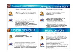 Amêijoas à minha moda (I)                                                Amêijoas à minha moda
        Nº pessoas: 4 Tempo: 0H30 Grau: Fácil
                                                                                       (II)
                                                                                 Nº pessoas: 4 Tempo: 0H30 Grau: Fácil


         1 kg amêijoa; 3 c. sopa azeite; 2 dentes alho picado                    1 kg amêijoa; 3 c. sopa azeite; 2 dentes de alho
         1 limão; Pimenta q.b.; sal q.b.; coentros picados q.b.                  esmagados; 1 limão; coentros picados
                                                                                 Pimenta q.b.; sal q.b.



                                                                                 1. Coloque as amêijoas numa tigela, cubra com água, junte
         1. Coloque as amêijoas numa tigela, cubra com água, junte               bastante sal e deixe de molho por algumas horas.
         bastante sal e deixe de molho por algumas horas. Lave as                2. Lave as amêijoas até retirar toda a areia e escorra.
         amêijoas até retirar toda a areia e escorra.                            3. Numa panela coloque o azeite e deixe aquecer em lume
         2. Numa panela coloque o azeite e deixe aquecer em lume                 brando.
         brando. Junte o alho picado e frite alourar.                            4. Junte o alho picado e frite alourar. Acrescente as amêijoas e os
         3. Acrescente as amêijoas e os coentros. Tempere com sal e              coentros.
         pimenta a gosto e cozinhe, sacudindo a panela de vez em quando          5. Tempere com sal e pimenta a gosto e cozinhe, sacudindo a
         até todas as amêijoas ficarem abertas.                                  panela de vez em quando até todas as amêijoas ficarem abertas.
         4. Regue com o sumo do limão e retire do lume, servindo                 6. Regue com o sumo do limão e retire do lume, servindo
         imediatamente.                                                          imediatamente



    Camarões maravilhosos                                                       Brioche surpresa
        Nº pessoas: 4 Tempo: 0H30 Grau: Fácil
                                                                                 Nº pessoas: 2 Tempo: 0H40 Grau: Médio
         1 kg camarão; 8 ovos cozidos
         manteiga derretida q.b.; 2 folhas de alface                              2 brioches (em forma de queque); 200 g carne de
                                                                                  caranguejo; limão; 2 pés coentros frescos; 2 c. sopa
                                                                                  natas; caril em pó c. sopa; 100 g ervilhas; agriões
                                                                                  sal q.b.; pimenta branca moída q.b.

                                                                                  1. Escorra a carne de caranguejo, desfie-a e deite-a numa tigela. Polvilhe
      1. Cozem-se os camarões como de costume, com sal, pimenta,
                                                                                  com a casca de limão ralada e regue-a com o sumo do mesmo.
      cebola e logo que estejam cozidos devem ser descascados.                    2. Desfolhe os pés de coentros e migue as folhas.
      2. Coloque-os num prato de sobremesa, sobre uma bonita folha de             3. Deite as natas numa tigela, junte o caril, tempere com sal pimenta e bata.
      alface - cortada muito fina, deixando uma barrinha a toda a volta do        Adicione este creme ao caranguejo e misture.
      prato, onde devem ficar rodelas de ovo cozido.                              4. Acrescente as ervilhas e os coentros e misture tudo muito bem.
      3. O resto dos ovos é aproveitado, picando os mesmos e deitando-os          5. Corte um chapéu aos brioches e escave-lhes cuidadosamente o miolo
      sobre os camarões, regando-se de seguida com manteiga derretida.            com ajuda de uma colher.
                                                                                  6. Recheie os brioches com o preparo de caranguejo, enfeite com umas
                                                                                  folhinhas de agrião e sirva.
8                                                                                                                                                                 17
 