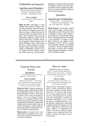 Folhadinhos portugueses                                 argolinhas, e arrume-as sobre os círculos
                                                           na assadeira. Asse por uns 20-25 minu-
   Ingredientes para 20 folhadinhos:                       tos. Depois de frios, usando uma colhe -
    400 g de massa folhada congelada —                     rinha ou o saco de confeitar, recheie-os
      farinha de trigo para polvilhar -                   com o creme de gemas.
    ovo batido — manteiga para untar
                                                                          Quindins
               Para o recheio:
      1 i 14 de xícara de chá de açúcar -8                  Ingredientes para 20 miniquindins:
                    gemas                                    1/2 kg de açúcar — 3 copos de água -
                                                                 l colher de sopa de manteiga — 100
  Modo de fazer: Descongele a massa                          g de coco ralado seco - 16 gemas
  folhada. Para o recheio, coloque o açú-
  car numa panelinha, cubra com água e                     Modo de fazer: Leve ao fogo o açúcar
  apure até que, ao pingar um pouco num                    com 2 copos de água e ferva até que a
  copo com água, a calda forme um fio                      calda atinja o ponto de fio grosso. Junte
  resistente (ponto de pérola). Retire do                  a manteiga e espere esfriar. Regue o
  fogo e deixe amornar. Passe as gemas                     coco ralado com 1 copo de água morna.
  pela peneira e adicione à calda. Leve de                 Passe as gemas pela peneira. Acrescente
  volta ao fogo baixo e cozinhe, mexen-                    o coco escorrido e as gemas à calda.
  do, até engrossar. Retire do fogo e deixe                Deixe descansar por algumas horas.
  esfriar. Preaqueça o forno. Abra a massa                 Preaqueça o forno. Divida a massa
  bem fina e recorte pequenos círculos.                    entre forminhas untadas e polvilhadas
  Arrume metade deles numa assadeira                       com açúcar. Arrume-as numa assadeira
  untada e enfarinhada e pincele com o                     com água e asse por 40-50 minutos.
  ovo batido. Da outra metade, recorte                     Espere amornar e desenforme. Arrume-
  um círculo menor no centro obtendo                       os em forminhas de papel.


                                                     19




    Crepe de frutas com                                            Pêra ao vinho
           sorvete                                           Ingredientes para 2 pessoas:
                                                          2 per as - 2 xícaras de chá de vinho branco -
              Ingredientes:                               3/4 de xícara de chá de açúcar ~ l colher de
       I receita de massa para crepe (veja a              sopa de gelatina em pó sem sabor - l colher
    página 8) — bolas de sorvete                                          de sopa de água
            Para o recheio:                                           Para o recheio:
  2 colheres de sopa de mel — 1/2 xícara de              1/2 xícara de chá de nozes picadas - 1/2
 chá de salada de frutas (morango, maçã,              xícara de chá de frutas cristalizadas picadas -
 per a, kiwi, etc) suco e raspas de l limão —                   l colher de sopa de cachaça
   3 colheres de sopa cheias de conhaque
                                                     Modo de fazer: Descasque as pêras e
Modo de fazer: Quando preparar a                     retire o miolo, deixando-as inteiras.
massa dos crepes, adicione uma colher                Leve para cozinhar no vinho branco,
de sobremesa de açúcar. Frite-os con-                junto com 1/2 xícara de chá de açú-
forme indicamos e reserve. Para fazer                car até que estejam macias. Então,
o recheio, ferva o mel, acrescente as                retire-as delicadamente da panela
frutas, o suco e as raspas de limão.                 com uma escumadeira e coloque em
Adicione o conhaque, flambe retire                   pratinhos individuais. Use o vinho
do fogo. Para servir, arrume os crepes               que restou na panela para fazer a cal-
em pratinhos individuais, espalhe uma                da. Dissolva o açúcar nela e acrescente
colherada de recheio sobre cada um                   a gelatina dissolvida na água. Leve de
e dobre, deixando o recheio aparecer.                volta ao fogo baixo e deixe ferver um
Acrescente também uma bola do sor-
                                                     pouco. Misture os ingredientes do
vete escolhido a cada pratinho.
                                                     recheio. Para servir, recheie as pêras
Observação: Você pode servir esta                    e regue-as com a calda de vinho. Dis-
sobremesa fria ou gelada, mas o con-                 ponha o restante do recheio em tor-
traste entre o recheio ainda quente e                no das frutas.
o sorvete é delicioso.

                                                19
 
