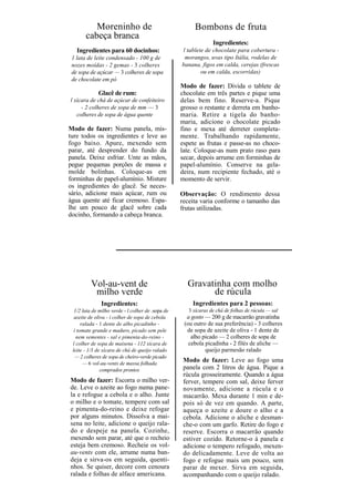 Moreninho de                                  Bombons de fruta
       cabeça branca
                                                                 Ingredientes:
   Ingredientes para 60 docinhos:                  l tablete de chocolate para cobertura -
 1 lata de leite condensado - 100 g de              morangos, uvas tipo Itália, rodelas de
 nozes moídas - 2 gemas - 3 colheres               banana, figos em calda, cerejas (frescas
 de sopa de açúcar — 3 colheres de sopa                    ou em calda, escorridas)
 de chocolate em pó
                                                   Modo de fazer: Divida o tablete de
             Glacê de rum:                         chocolate em três partes e pique uma
l xícara de chá de açúcar de confeiteiro           delas bem fino. Reserve-a. Pique
     - 2 colheres de sopa de mm — 3                grosso o restante e derreta em banho-
   colheres de sopa de água quente                 maria. Retire a tigela do banho-
                                                   maria, adicione o chocolate picado
Modo de fazer: Numa panela, mis-                   fino e mexa até derreter completa-
ture todos os ingredientes e leve ao               mente. Trabalhando rapidamente,
fogo baixo. Apure, mexendo sem                     espete as frutas e passe-as no choco-
parar, até desprender do fundo da                  late. Coloque-as num prato raso para
panela. Deixe esfriar. Unte as mãos,               secar, depois arrume em forminhas de
pegue pequenas porções de massa e                  papel-alumínio. Conserve na gela-
molde bolinhas. Coloque-as em                      deira, num recipiente fechado, até o
forminhas de papel-alumínio. Misture               momento de servir.
os ingredientes do glacê. Se neces-
sário, adicione mais açúcar, rum ou                Observação: O rendimento dessa
água quente até ficar cremoso. Espa-               receita varia conforme o tamanho das
lhe um pouco de glacê sobre cada                   frutas utilizadas.
docinho, formando a cabeça branca.




          Vol-au-vent de                             Gravatinha com molho
           milho verde                                     de rúcula
               Ingredientes:                           Ingredientes para 2 pessoas:
  1/2 lata de milho verde - l colher de .sopa de      3 xícaras de chá de folhas de rúcula — sal
  azeite de oliva - í colher de sopa de cebola       a gosto — 200 g de macarrão gravatinha
      ralada - 1 dente de alho picadinho -          (ou outro de sua preferência) - 3 colheres
  í tomate grande e maduro, picado sem pele          de sopa de azeite de oliva - 1 dente de
   nem sementes - sal e pimenta-do-reino -             alho picado — 2 colheres de sopa de
 l colher de sopa de maisena - 112 xícara de          cebola picadinha - 2 filés de aliche —
 leite - 1/3 de xícara de chá de queijo ralado               queijo parmesão ralado
  — 2 colheres de sopa de cheiro-verde picado
       — 6 vol-au-vents de massa folhada
                                                    Modo de fazer: Leve ao fogo uma
               comprados prontos                    panela com 2 litros de água. Pique a
                                                    rúcula grosseiramente. Quando a água
Modo de fazer: Escorra o milho ver-                 ferver, tempere com sal, deixe ferver
de. Leve o azeite ao fogo numa pane-                novamente, adicione a rúcula e o
la e refogue a cebola e o alho. Junte               macarrão. Mexa durante 1 min e de-
o milho e o tomate, tempere com sal                 pois só de vez em quando. A parte,
e pimenta-do-reino e deixe refogar                  aqueça o azeite e doure o alho e a
por alguns minutos. Dissolva a mai-                 cebola. Adicione o aliche e desman-
sena no leite, adicione o queijo rala-              che-o com um garfo. Retire do fogo e
do e despeje na panela. Cozinhe,                    reserve. Escorra o macarrão quando
mexendo sem parar, até que o recheio                estiver cozido. Retorne-o à panela e
esteja bem cremoso. Recheie os vol-                 adicione o tempero refogado, mexen-
au-vents com ele, arrume numa ban-                  do delicadamente. Leve de volta ao
deja e sirva-os em seguida, quenti-                 fogo e refogue mais um pouco, sem
nhos. Se quiser, decore com cenoura                 parar de mexer. Sirva em seguida,
ralada e folhas de alface americana.                acompanhando com o queijo ralado.
 